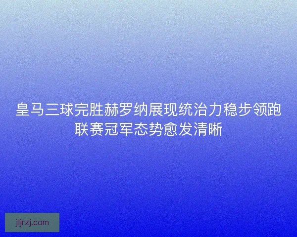 皇马三球完胜赫罗纳展现统治力稳步领跑联赛冠军态势愈发清晰