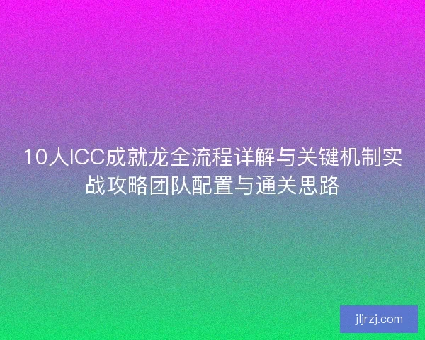 10人ICC成就龙全流程详解与关键机制实战攻略团队配置与通关思路