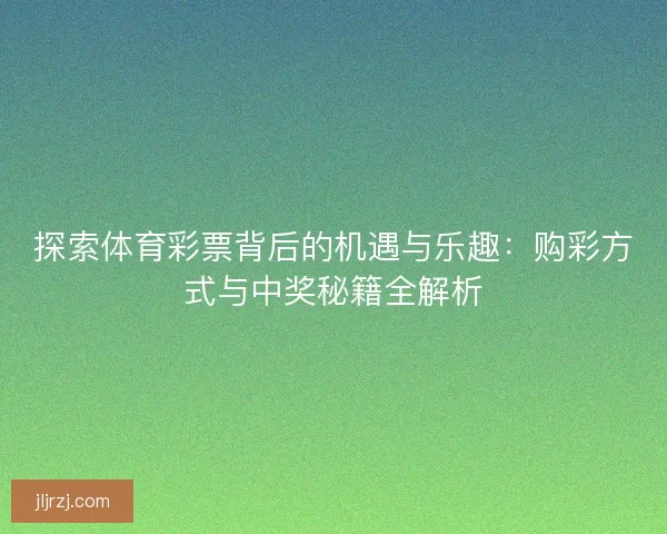 探索体育彩票背后的机遇与乐趣：购彩方式与中奖秘籍全解析