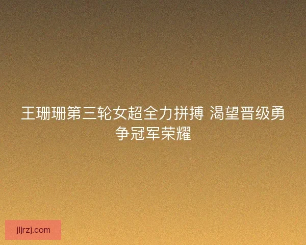王珊珊第三轮女超全力拼搏 渴望晋级勇争冠军荣耀