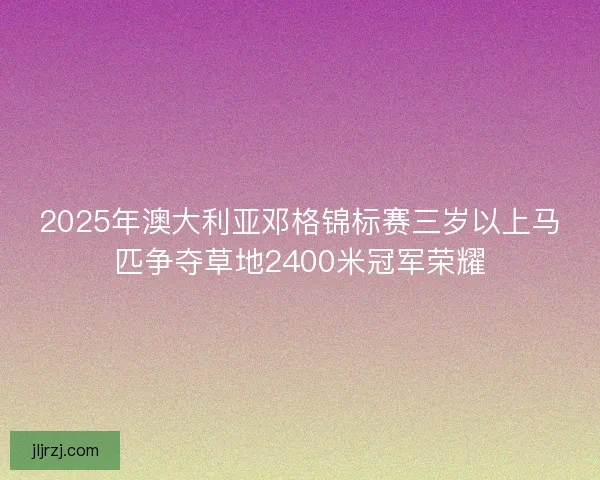 2025年澳大利亚邓格锦标赛三岁以上马匹争夺草地2400米冠军荣耀